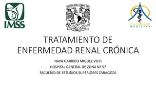TRATAMIENTO DE
ENFERMEDAD RENAL CRÓNICA
NAVA GARRIDO MIGUEL VIERI
HOSPITAL GENERAL DE ZONA Nº 57
FACULTAD DE ESTUDIOS SUPERIORES ZARAGOZA
 