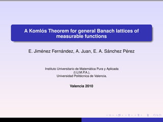 A Koml´os Theorem for general Banach lattices of
measurable functions
E. Jim´enez Fern´andez, A. Juan, E. A. S´anchez P´erez
Instituto Universitario de Matem´atica Pura y Aplicada
(I.U.M.P.A.),
Universidad Polit´ecnica de Valencia.
Valencia 2010
 