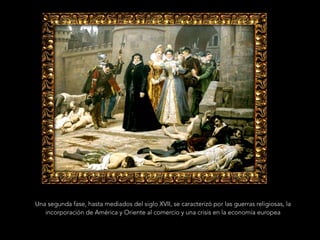 Una segunda fase, hasta mediados del siglo XVII, se caracterizó por las guerras religiosas, la
incorporación de América y Oriente al comercio y una crisis en la economía europea
 