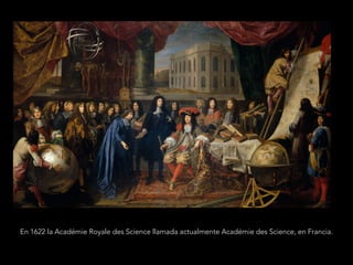 En 1622 la Académie Royale des Science llamada actualmente Académie des Science, en Francia.
 