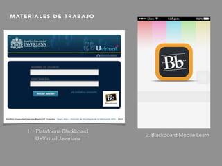 M AT E R I A L E S D E T R A B A J O
1. Plataforma Blackboard
U+Virtual Javeriana
2. Blackboard Mobile Learn
 