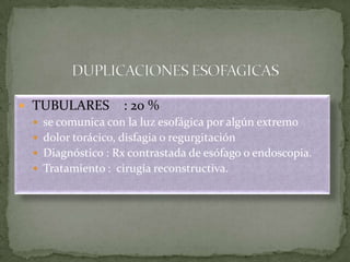  TUBULARES : 20 %
 se comunica con la luz esofágica por algún extremo
 dolor torácico, disfagia o regurgitación
 Diagnóstico : Rx contrastada de esófago o endoscopia.
 Tratamiento : cirugía reconstructiva.
 