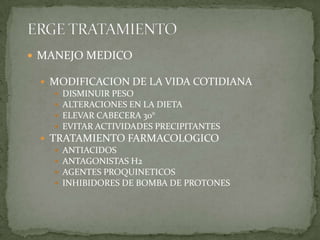  MANEJO MEDICO
 MODIFICACION DE LA VIDA COTIDIANA
 DISMINUIR PESO
 ALTERACIONES EN LA DIETA
 ELEVAR CABECERA 30°
 EVITAR ACTIVIDADES PRECIPITANTES
 TRATAMIENTO FARMACOLOGICO
 ANTIACIDOS
 ANTAGONISTAS H2
 AGENTES PROQUINETICOS
 INHIBIDORES DE BOMBA DE PROTONES
 