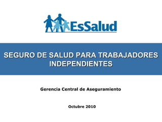Octubre 2010
Gerencia Central de Aseguramiento
SEGURO DE SALUD PARA TRABAJADORESSEGURO DE SALUD PARA TRABAJADORES
INDEPENDIENTESINDEPENDIENTES
 