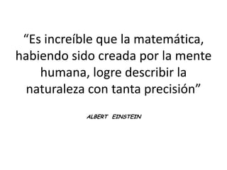 “Es increíble que la matemática, habiendo sido creada por la mente humana, logre describir la naturaleza con tanta precisión”ALBERT  EINSTEIN 