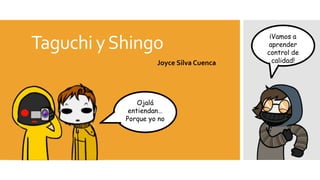 Taguchi yShingo
Joyce Silva Cuenca
¡Vamos a
aprender
control de
calidad!
Ojalá
entiendan…
Porque yo no
 