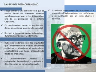 CAUSAS DEL POSMODERNISMOEl rechazo posmoderno del brutalismo y el International Style asociados con Le Corbusier y su sustitución por un estilo alusivo y ecléctico.