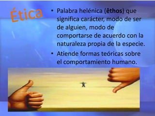 • Palabra helénica (êthos) que
  significa carácter, modo de ser
  de alguien, modo de
  comportarse de acuerdo con la
  naturaleza propia de la especie.
• Atiende formas teóricas sobre
  el comportamiento humano.
 