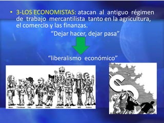 • 3-LOS ECONOMISTAS: atacan al antiguo régimen
  de trabajo mercantilista tanto en la agricultura,
  el comercio y las finanzas.
              “Dejar hacer, dejar pasa”


             “liberalismo económico”
 