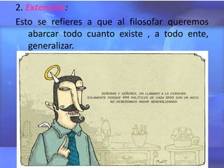 2. Extensión:
Esto se refieres a que al filosofar queremos
    abarcar todo cuanto existe , a todo ente,
    generalizar.
 