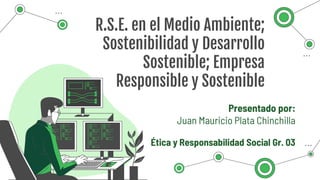 R.S.E. en el Medio Ambiente;
Sostenibilidad y Desarrollo
Sostenible; Empresa
Responsible y Sostenible
Presentado por:
Juan Mauricio Plata Chinchilla
Ética y Responsabilidad Social Gr. 03
 
