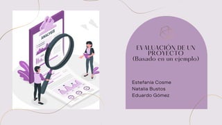 Estefanía Cosme
Natalia Bustos
Eduardo Gómez


EVALUACIÓN DE UN
PROYECTO
(Basado en un ejemplo)


 