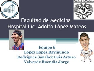 Facultad de Medicina
Hospital Lic. Adolfo López Mateos


              Equipo 6
       López López Raymundo
    Rodríguez Sánchez Luis Arturo
       Valverde Buendía Jorge
 