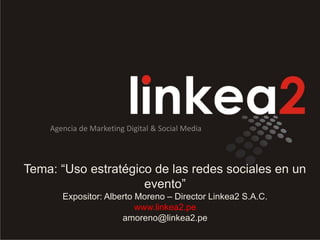 Tema: “Uso estratégico de las redes sociales en un
evento”
Expositor: Alberto Moreno – Director Linkea2 S.A.C.
www.linkea2.pe
amoreno@linkea2.pe
Agencia de Marketing Digital & Social Media
 