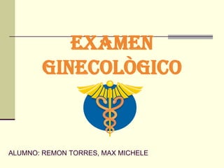EXAMEN GINECOLÒGICO ALUMNO: REMON TORRES, MAX MICHELE 