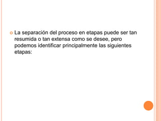    La separación del proceso en etapas puede ser tan
    resumida o tan extensa como se desee, pero
    podemos identificar principalmente las siguientes
    etapas:
 