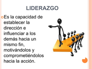 LIDERAZGO
Es  la capacidad de
 establecer la
 dirección e
 influenciar a los
 demás hacia un
 mismo fin,
 motivándolos y
 comprometiéndolos
 hacia la acción.
 