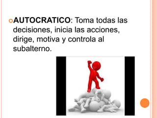 AUTOCRATICO:      Toma todas las
decisiones, inicia las acciones,
dirige, motiva y controla al
subalterno.
 