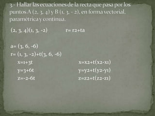 (2, 3, 4)(1, 3, -2)         r= r2+ta

a= (3, 6, -6)
r= (1, 3, -2)+t(3, 6, -6)
   x=1+3t                        x=x2+t(x2-x1)
   y=3+6t                        y=y2+t(y2-y1)
   z=-2-6t                       z=z2+t(z2-z1)
 