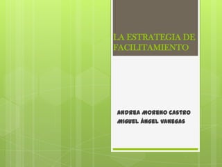 LA ESTRATEGIA DE
FACILITAMIENTO




Andrea Moreno Castro
Miguel Ángel Vanegas
 