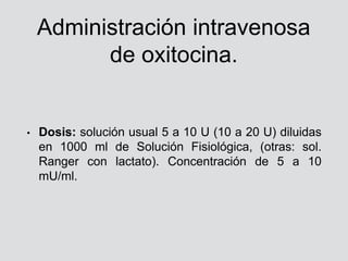 Administración intravenosa
de oxitocina.
• Dosis: solución usual 5 a 10 U (10 a 20 U) diluidas
en 1000 ml de Solución Fisi...