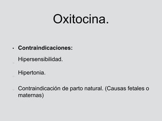 Oxitocina.
• Contraindicaciones:
Hipersensibilidad.
Hipertonia.
Contraindicación de parto natural. (Causas fetales o
mater...