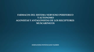 FARMACOS DEL SISTEMA NERVIOSO PERIFERICO
Y AUTONOMO
AGONISTAS Y ANTAGONISTAS DE LOS RECEPTORES
MUSCARINICOS
HERNANDEZ POTENCIANO YAZMIN
 