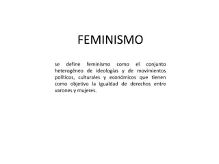 FEMINISMO
se define feminismo como el conjunto
heterogéneo​ de ideologías y de movimientos
políticos, culturales y económicos que tienen
como objetivo la igualdad de derechos entre
varones y mujeres.
 
