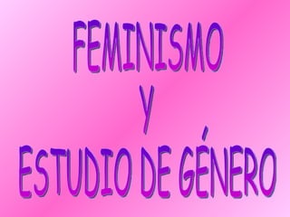 FEMINISMO  Y  ESTUDIO DE GÉNERO 