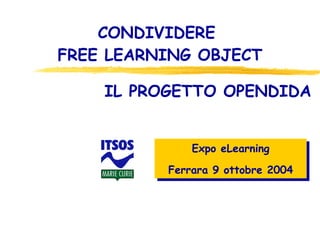 Expo eLearning Ferrara 9 ottobre 2004 CONDIVIDERE  FREE LEARNING OBJECT IL PROGETTO OPENDIDA 