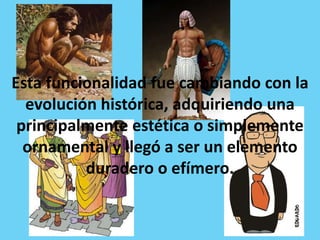 Esta funcionalidad fue cambiando con la
  evolución histórica, adquiriendo una
 principalmente estética o simplemente
  ornamental y llegó a ser un elemento
          duradero o efímero.
 