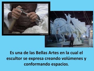 Es una de las Bellas Artes en la cual el
escultor se expresa creando volúmenes y
         conformando espacios.
 