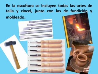 En la escultura se incluyen todas las artes de
talla y cincel, junto con las de fundición y
moldeado.
 