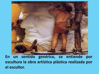 En un sentido genérico, se entiende por
escultura la obra artística plástica realizada por
el escultor.
 