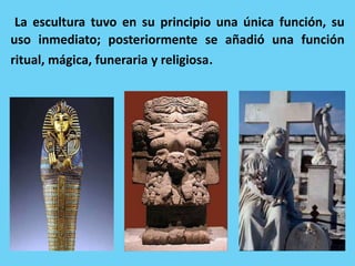 La escultura tuvo en su principio una única función, su
uso inmediato; posteriormente se añadió una función
ritual, mágica, funeraria y religiosa.
 