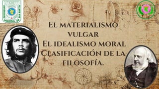 El materialismo
vulgar
El idealismo moral
Clasificación de la
filosofía.
 