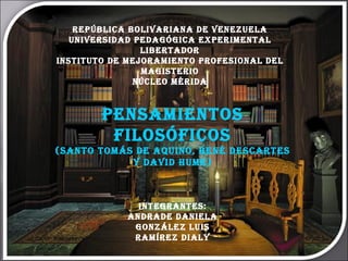 República Bolivariana de Venezuela Universidad Pedagógica Experimental Libertador Instituto de Mejoramiento Profesional del Magisterio Núcleo Mérida Pensamientos Filosóficos (Santo Tomás de Aquino, René Descartes y David Hume) Integrantes: Andrade Daniela González Luis Ramírez Dialy 