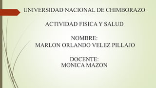 UNIVERSIDAD NACIONAL DE CHIMBORAZO
ACTIVIDAD FISICA Y SALUD
NOMBRE:
MARLON ORLANDO VELEZ PILLAJO
DOCENTE:
MONICA MAZON
 