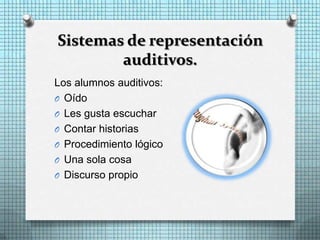 Sistemas de representación
        auditivos.
Los alumnos auditivos:
O Oído
O Les gusta escuchar
O Contar historias
O Procedimiento lógico
O Una sola cosa
O Discurso propio
 