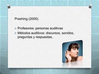 Prashing (2000).

O Profesores: personas auditivas
O Métodos auditivos: discursos, sonidos,
 preguntas y respuestas.
 