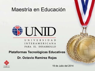 Maestría en Educación 
Plataformas Tecnológicas Educativas 
Dr. Octavio Ramírez Rojas 
19 de Julio del 2014 
 