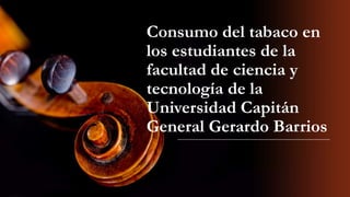 Consumo del tabaco en
los estudiantes de la
facultad de ciencia y
tecnología de la
Universidad Capitán
General Gerardo Barrios
 