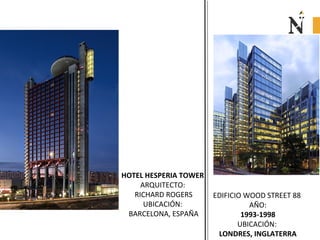 EDIFICIO WOOD STREET 88
AÑO:
1993-1998
UBICACIÓN:
LONDRES, INGLATERRA
HOTEL HESPERIA TOWER
ARQUITECTO:
RICHARD ROGERS
UBICACIÓN:
BARCELONA, ESPAÑA
 