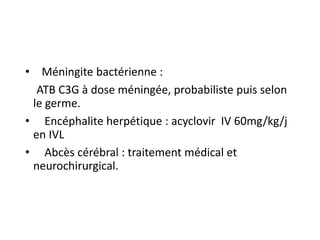 • Méningite bactérienne :
ATB C3G à dose méningée, probabiliste puis selon
le germe.
• Encéphalite herpétique : acyclovir ...