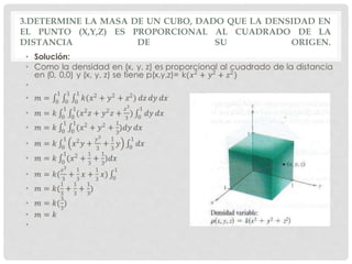 3.DETERMINE LA MASA DE UN CUBO, DADO QUE LA DENSIDAD EN
EL PUNTO (X,Y,Z) ES PROPORCIONAL AL CUADRADO DE LA
DISTANCIA DE SU ORIGEN.
 