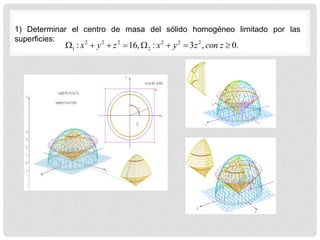 1) Determinar el centro de masa del sólido homogéneo limitado por las
superficies:
.
0
,
3
:
,
16
: 2
2
2
2
2
2
2
1 






 z
con
z
y
x
z
y
x
 