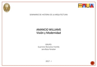 SEMINARIO DE HISTORIA DE LA ARQUITECTURA
AMANCIO WILLIAMS
GRUPO:
Guerrero Ronceros Fiorella
Jara Boza Yonatan
2017 - I
Visión y Modernidad
 