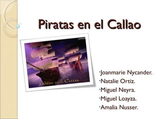 Piratas en el Callao


           •Joanmarie Nycander.
           •Natalie Ortiz.
           •Miguel Neyra.
           •Miguel Loayza.
           •Amalia Nusser.
 