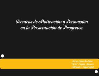 Técnicas de Motivación y Persuasión
  en la Presentación de Proyectos.




                           Jorge Eduardo Luna
                          Victor Analco Apanco
                          Adriana C. Zayarzabal
 