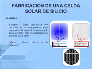 Contactos

•   Superior : Debe construirse con
    unidades lo bastante gruesas, para
    transportar la corriente eléctrica y lo
    bastante finas, para no obstaculizar el
    paso de la luz solar

•   Inferior : material conductor simple
    (aluminio)
 